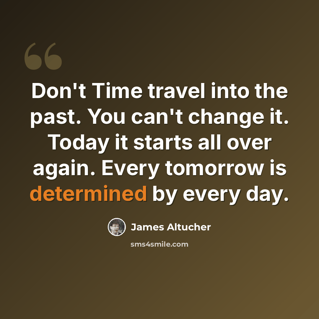 “Don't Time travel into the past. You can't change it. Today it starts all over again. Every tomorrow is determined by every day.” quote by James Altucher