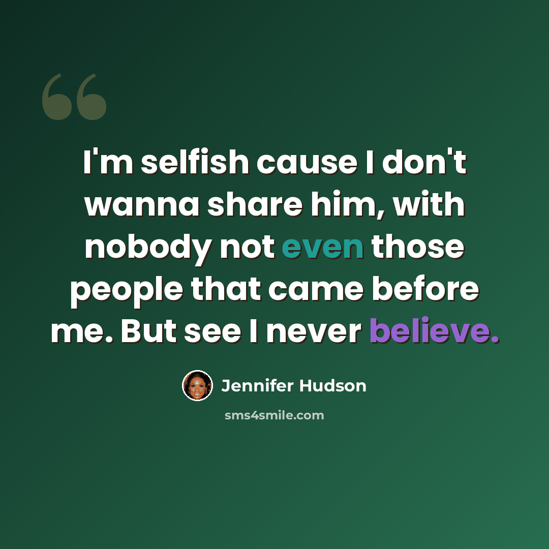 “I'm selfish cause I don't wanna share him, with nobody not even those people that came before me. But see I never believe.” quote by Jennifer Hudson