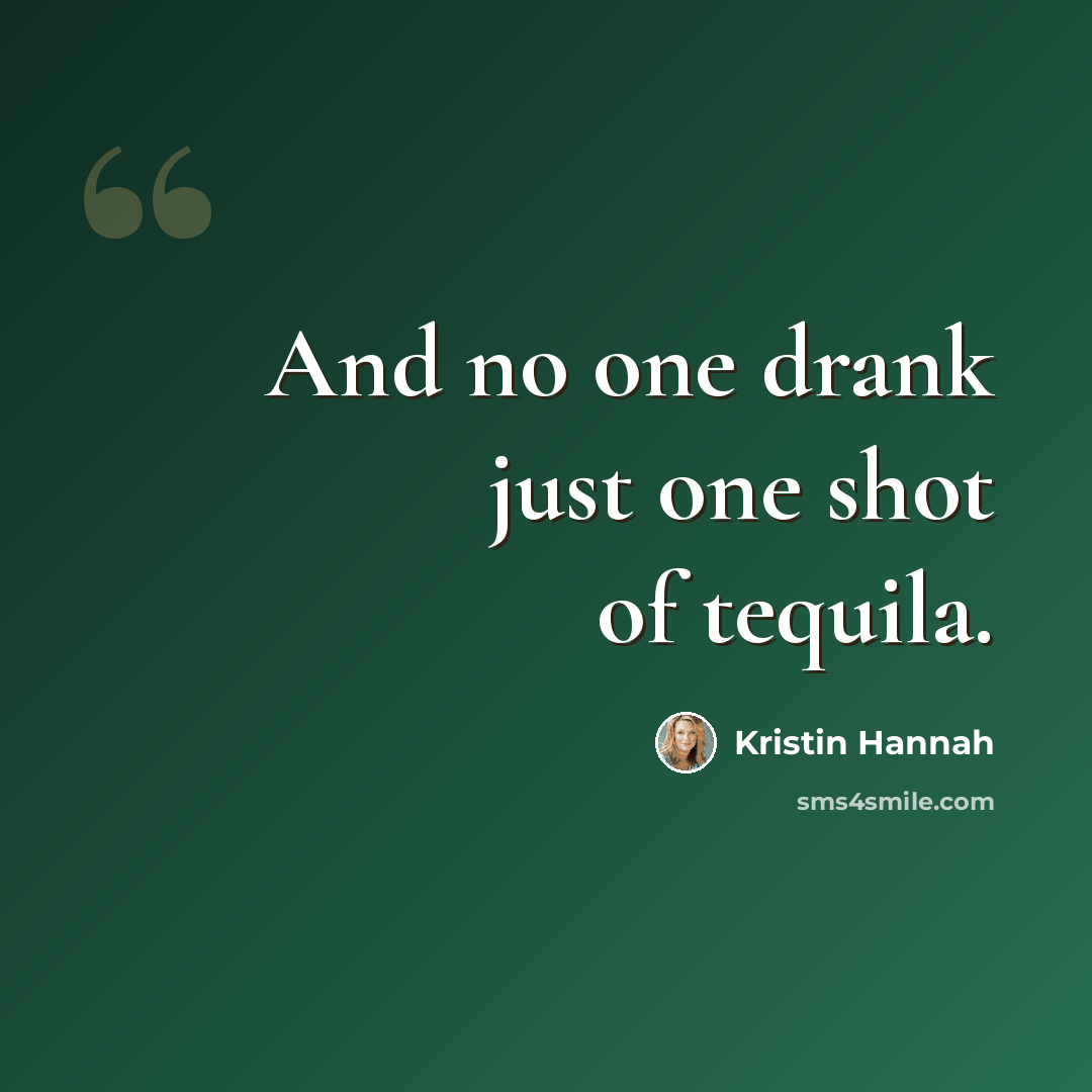 “And no one drank just one shot of tequila.” quote by Kristin Hannah