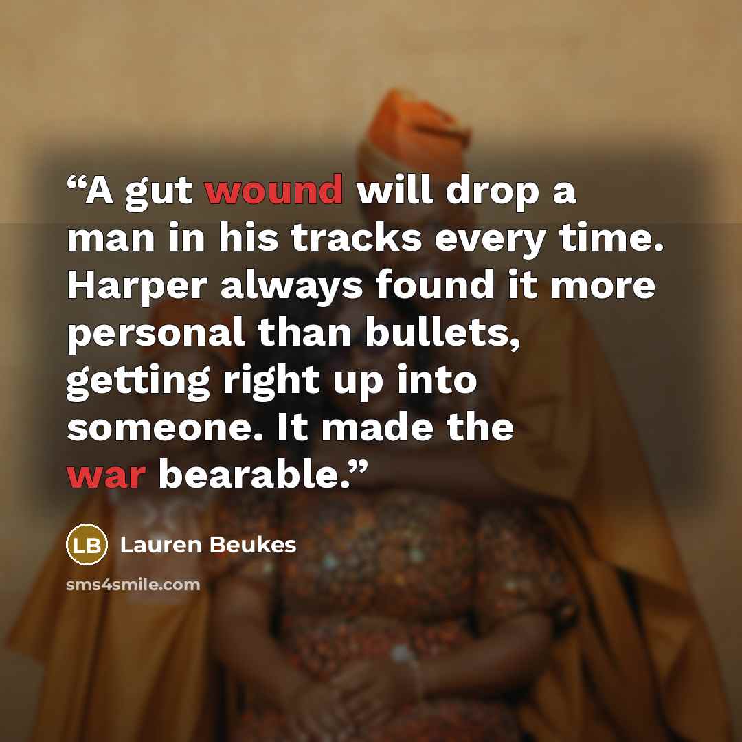 “A gut wound will drop a man in his tracks every time. Harper always found it more personal than bullets, getting right up into someone. It made the war bearable.” quote by Lauren Beukes