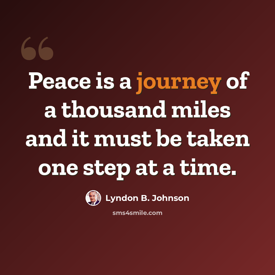 “Peace is a journey of a thousand miles and it must be taken one step at a time.” quote by Lyndon B. Johnson