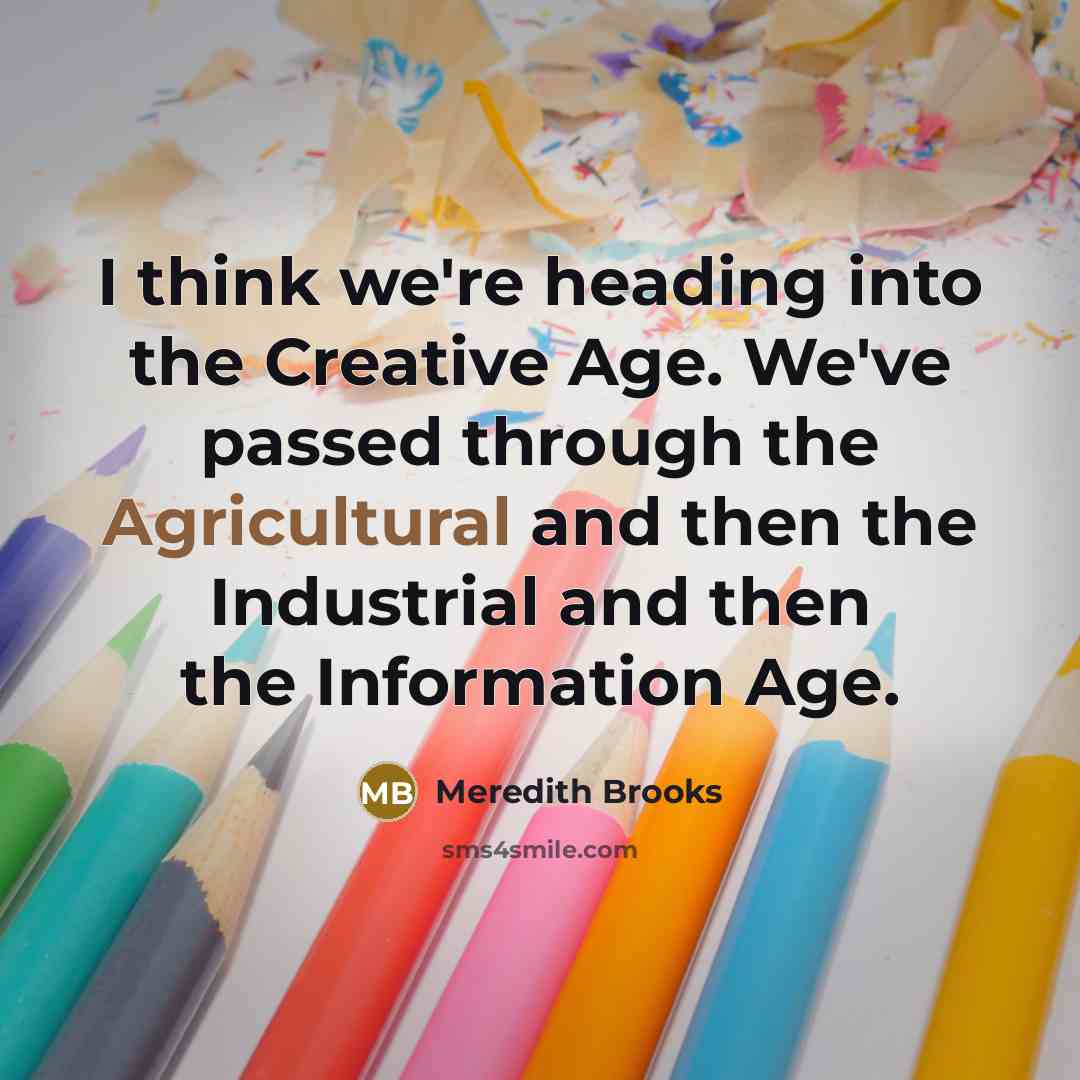 “I think we're heading into the Creative Age. We've passed through the Agricultural and then the Industrial and then the Information Age.” quote by Meredith Brooks