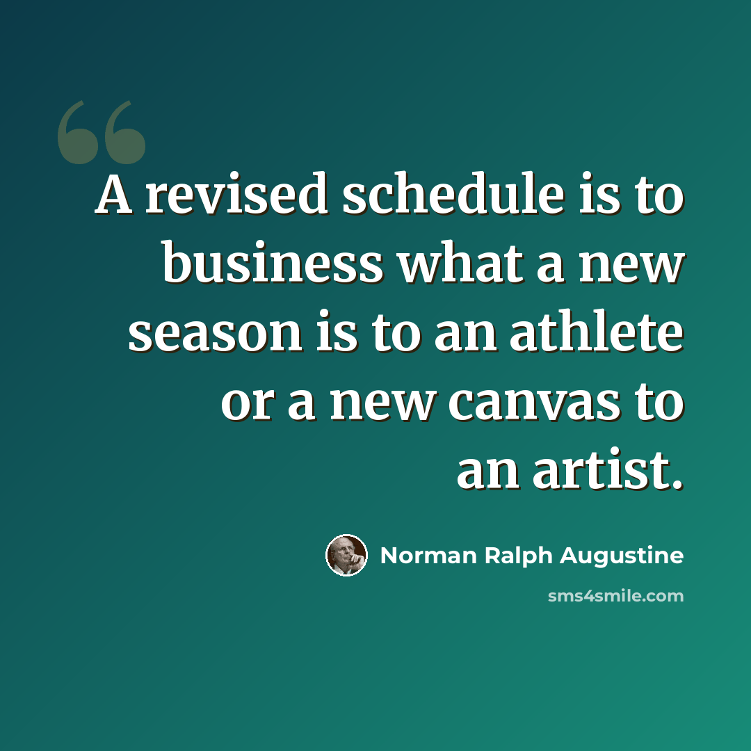“A revised schedule is to business what a new season is to an athlete or a new canvas to an artist.” quote by Norman Ralph Augustine