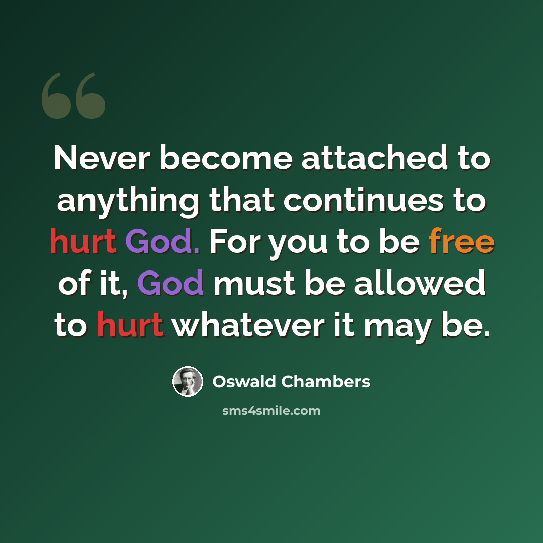 “Never become attached to anything that continues to hurt God. For you to be free of it, God must be allowed to hurt whatever it may be.” quote by Oswald Chambers