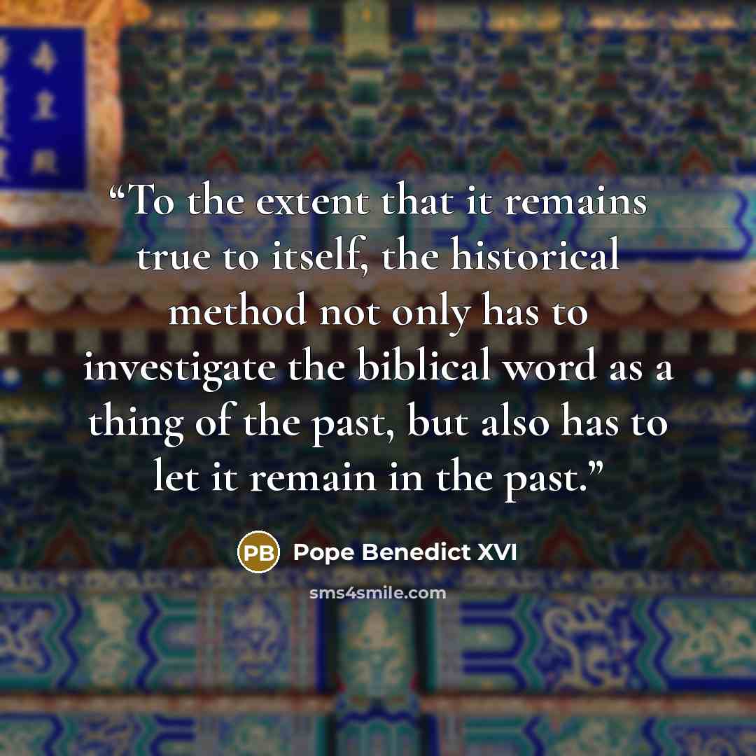 “To the extent that it remains true to itself, the historical method not only has to investigate the biblical word as a thing of the past, but also has to let it remain in the past.” quote by Pope Benedict XVI