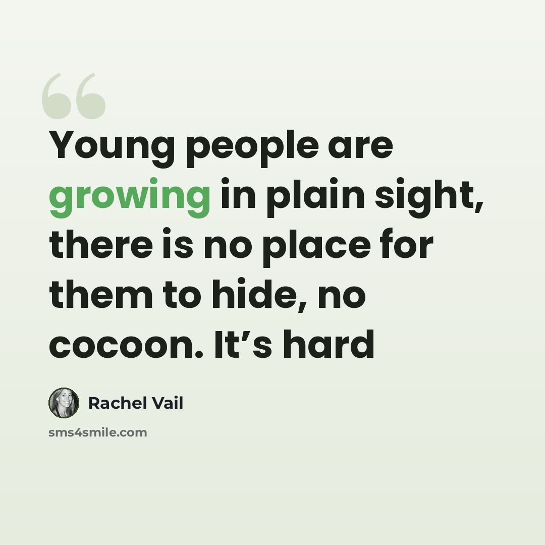 “Young people are growing in plain sight, there is no place for them to hide, no cocoon. It’s hard” quote by Rachel Vail