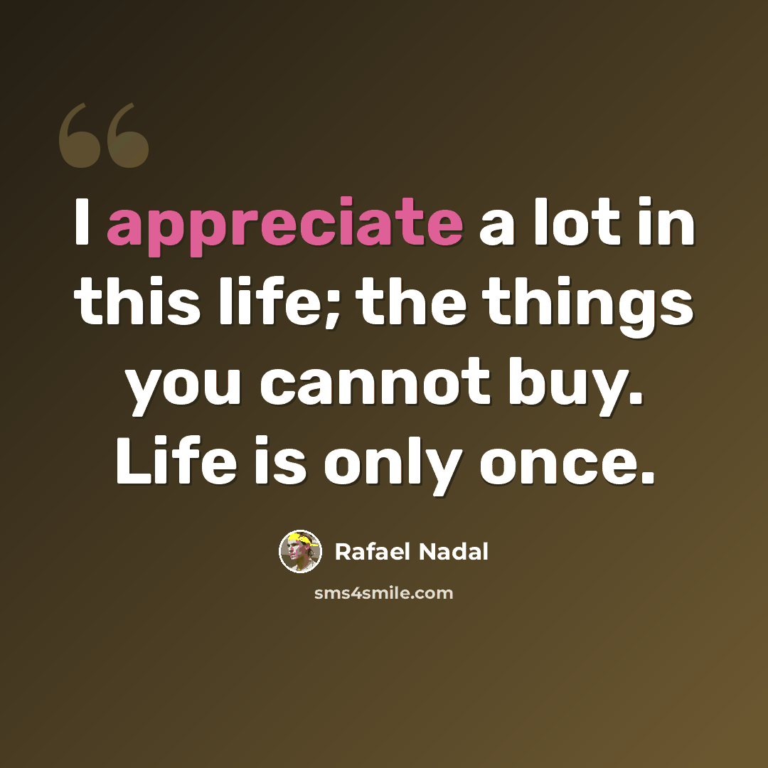 “I appreciate a lot in this life; the things you cannot buy. Life is only once.” quote by Rafael Nadal