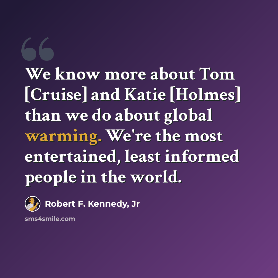 “We know more about Tom [Cruise] and Katie [Holmes] than we do about global warming. We're the most entertained, least informed people in the world.” quote by Robert F. Kennedy, Jr