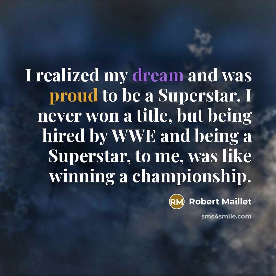 “I realized my dream and was proud to be a Superstar. I never won a title, but being hired by WWE and being a Superstar, to me, was like winning a championship.” quote by Robert Maillet