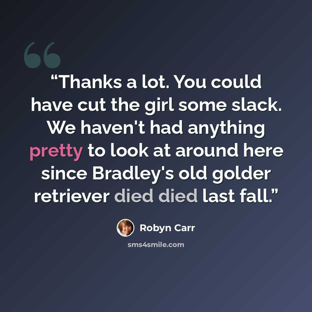 “Thanks a lot. You could have cut the girl some slack. We haven't had anything pretty to look at around here since Bradley's old golder retriever died died last fall.” quote by Robyn Carr