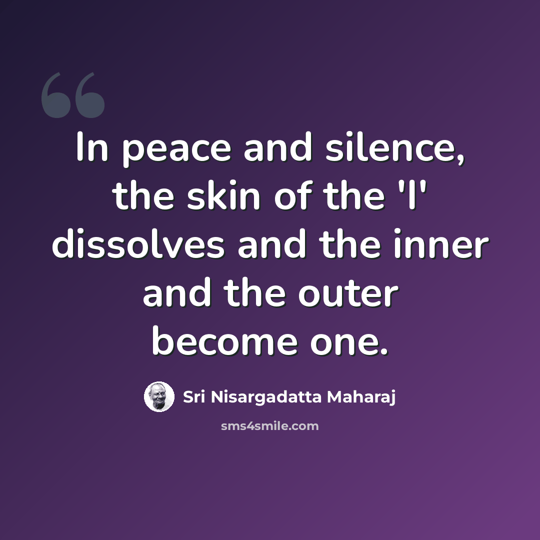 “In peace and silence, the skin of the 'I' dissolves and the inner and the outer become one.” quote by Sri Nisargadatta Maharaj