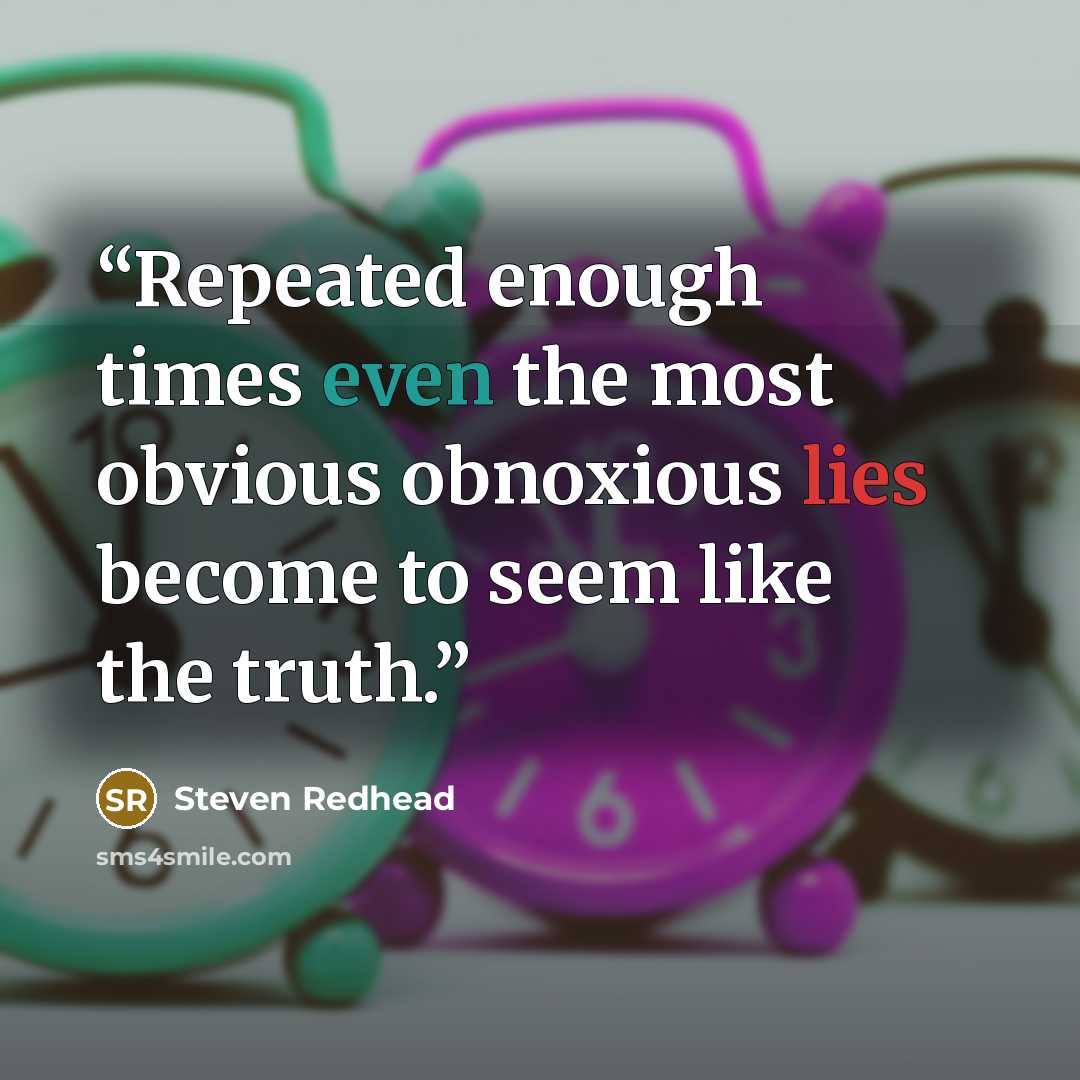 “Repeated enough times even the most obvious obnoxious lies become to seem like the truth.” quote by Steven Redhead