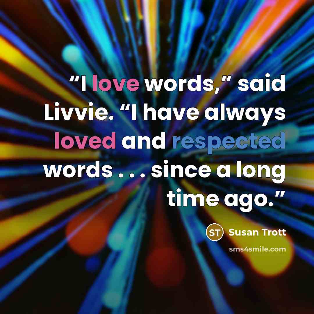 “I love words,” said Livvie. “I have always loved and respected words . . . since a long time ago.” quote by Susan Trott
