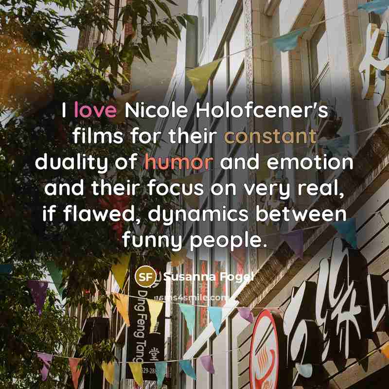 “I love Nicole Holofcener's films for their constant duality of humor and emotion and their focus on very real, if flawed, dynamics between funny people.” quote by Susanna Fogel