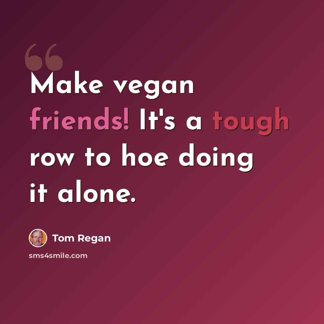 “Make vegan friends! It's a tough row to hoe doing it alone.” quote by Tom Regan