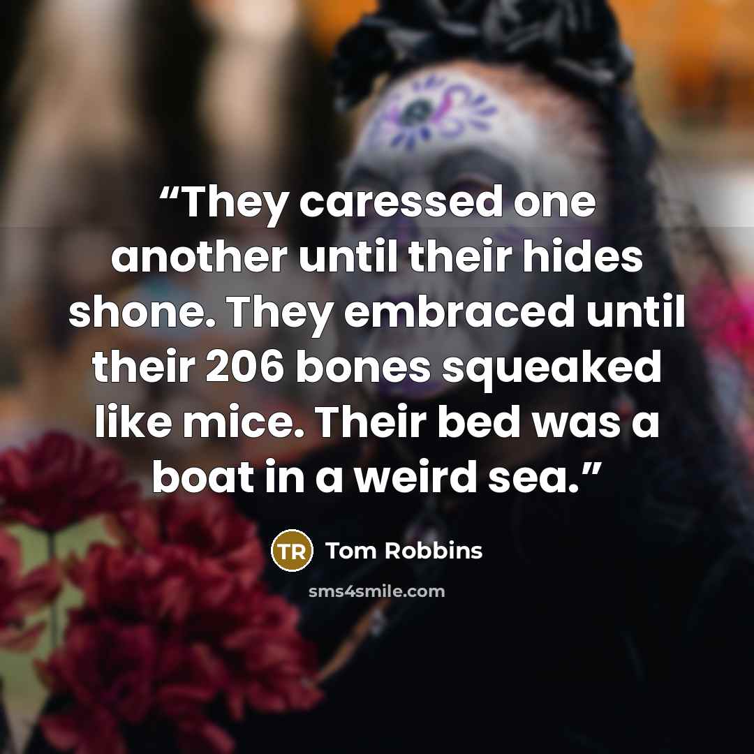 “They caressed one another until their hides shone. They embraced until their 206 bones squeaked like mice. Their bed was a boat in a weird sea.” quote by Tom Robbins