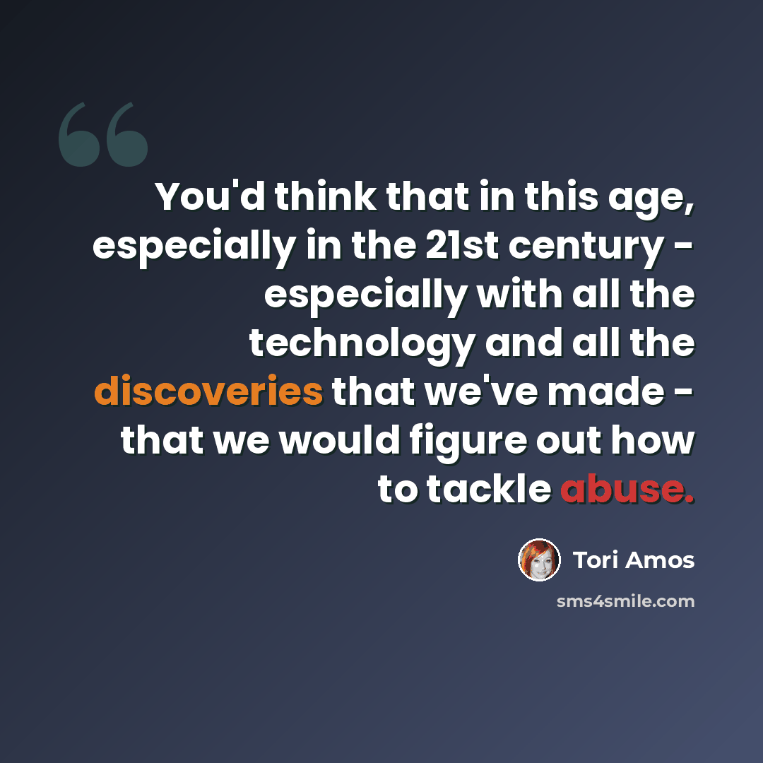 “You'd think that in this age, especially in the 21st century - especially with all the technology and all the discoveries that we've made - that we would figure out how to tackle abuse.” quote by Tori Amos