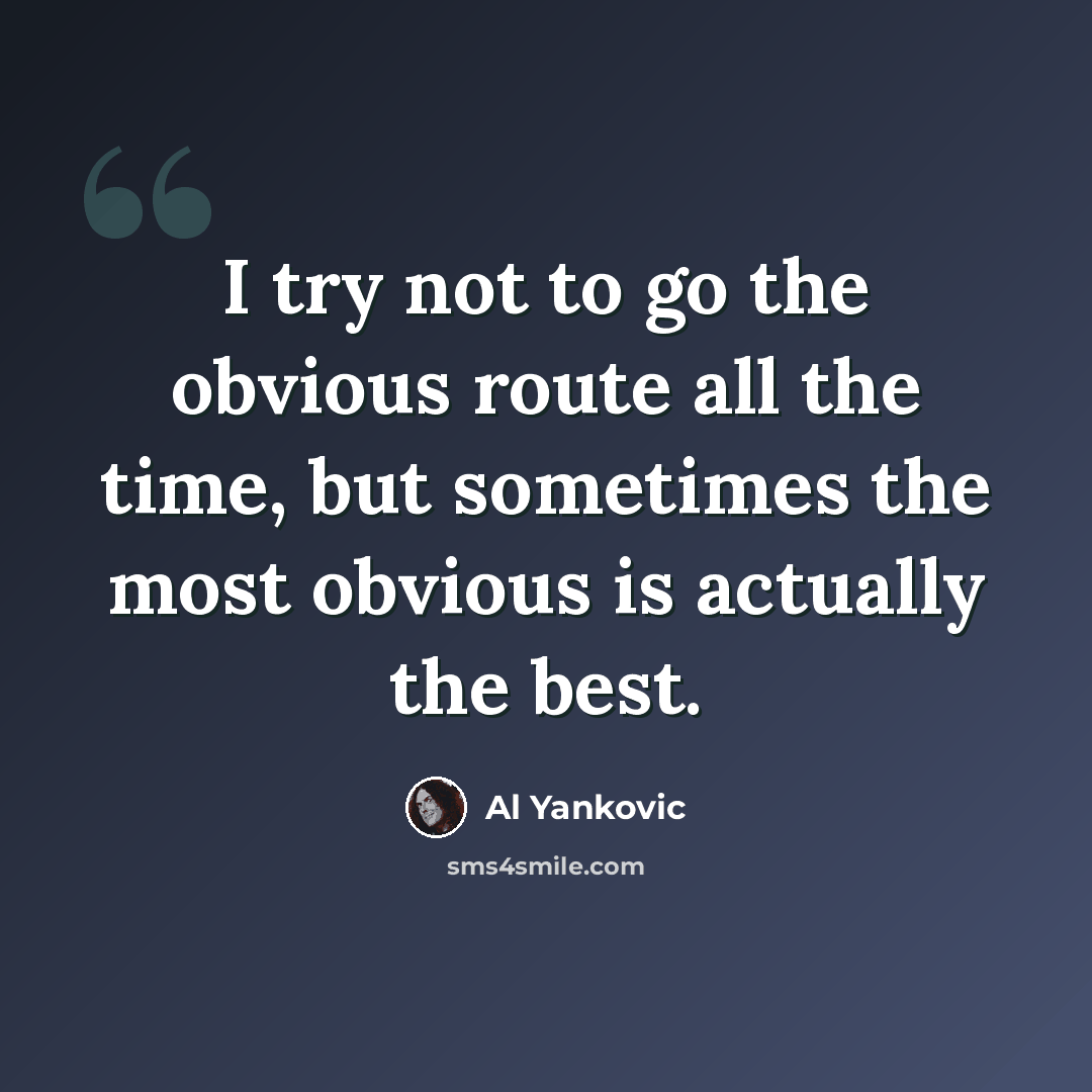 “I try not to go the obvious route all the time, but sometimes the most obvious is actually the best.” quote by Al Yankovic