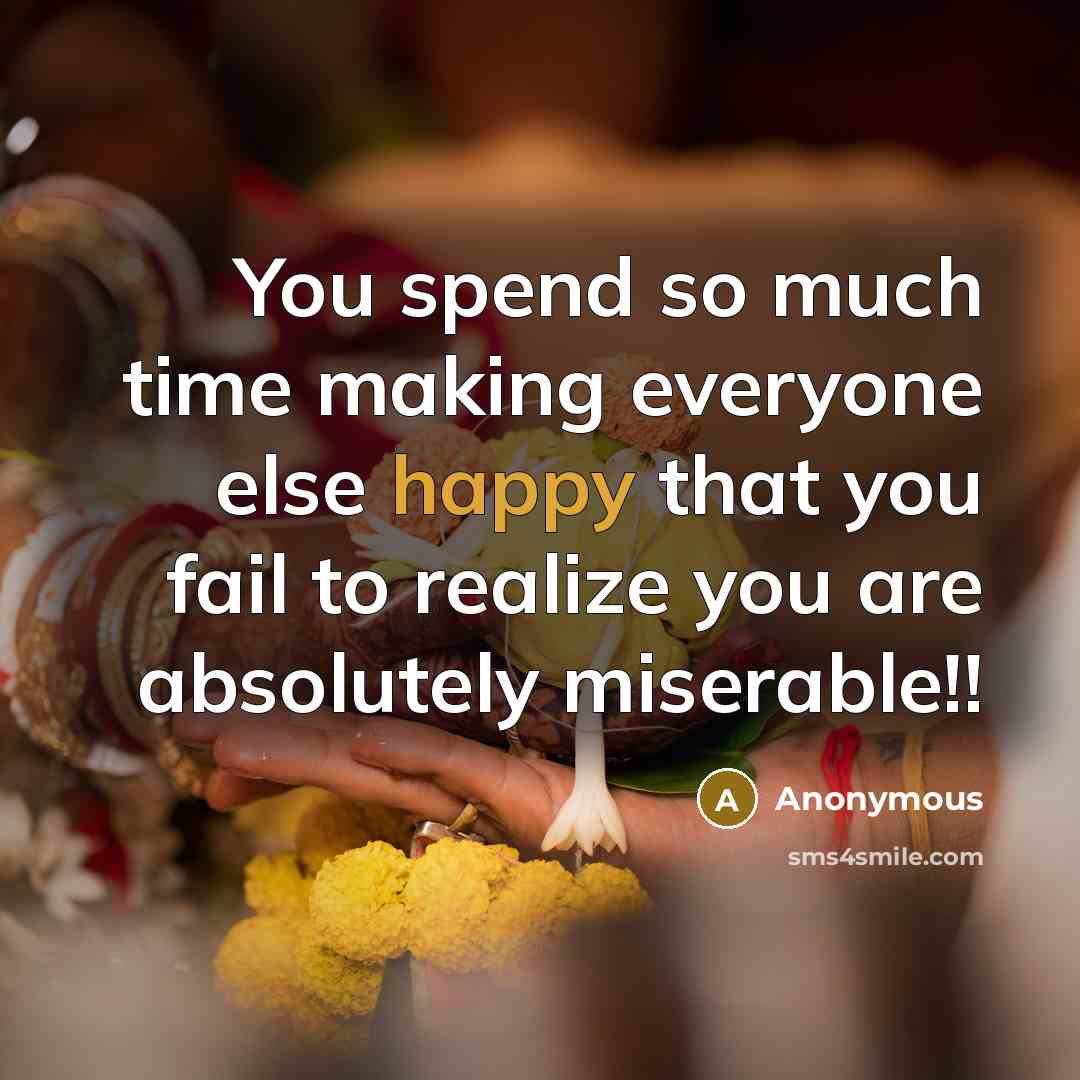 “You spend so much time making everyone else happy that you fail to realize you are absolutely miserable!!” quote by Anonymous