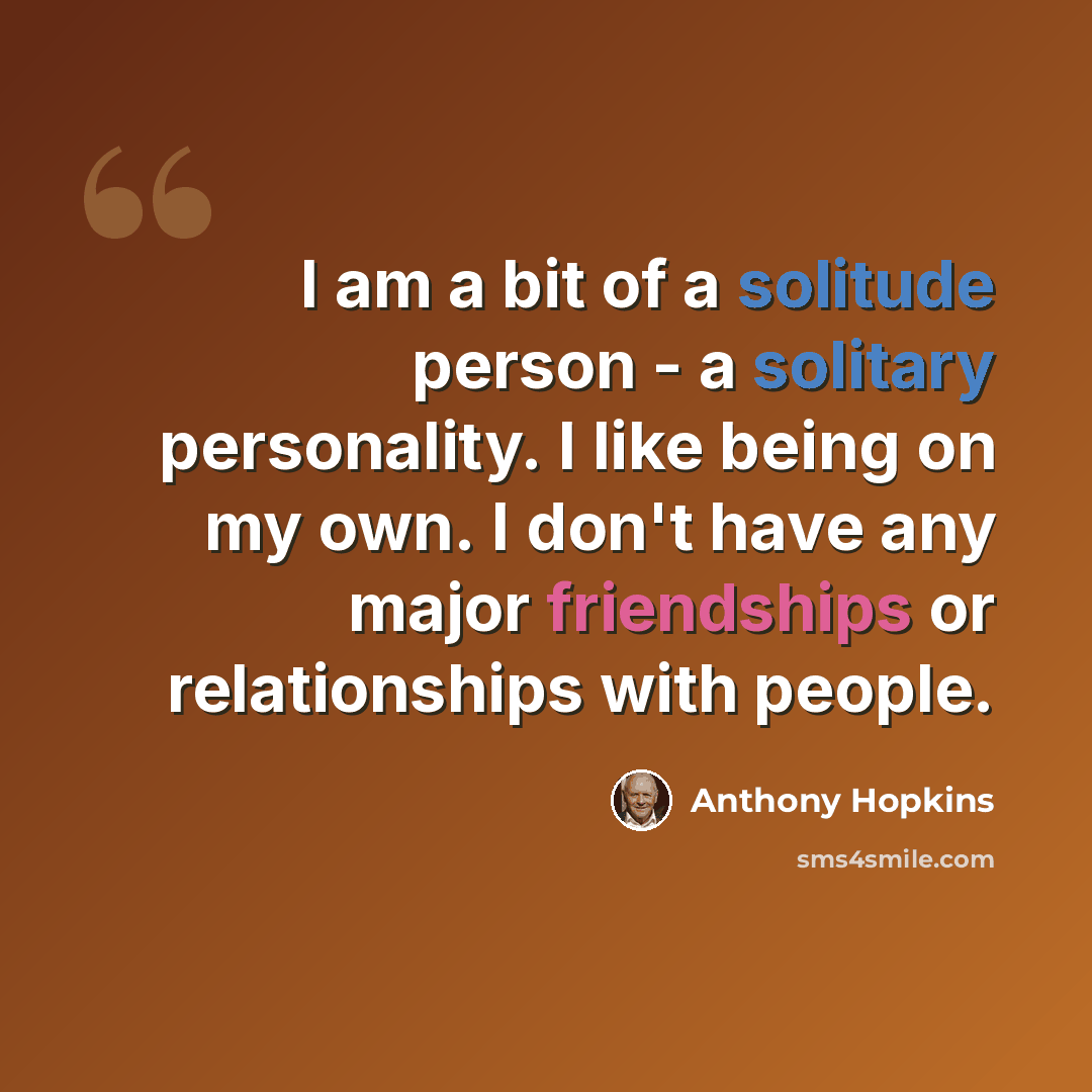 “I am a bit of a solitude person - a solitary personality. I like being on my own. I don't have any major friendships or relationships with people.” quote by Anthony Hopkins