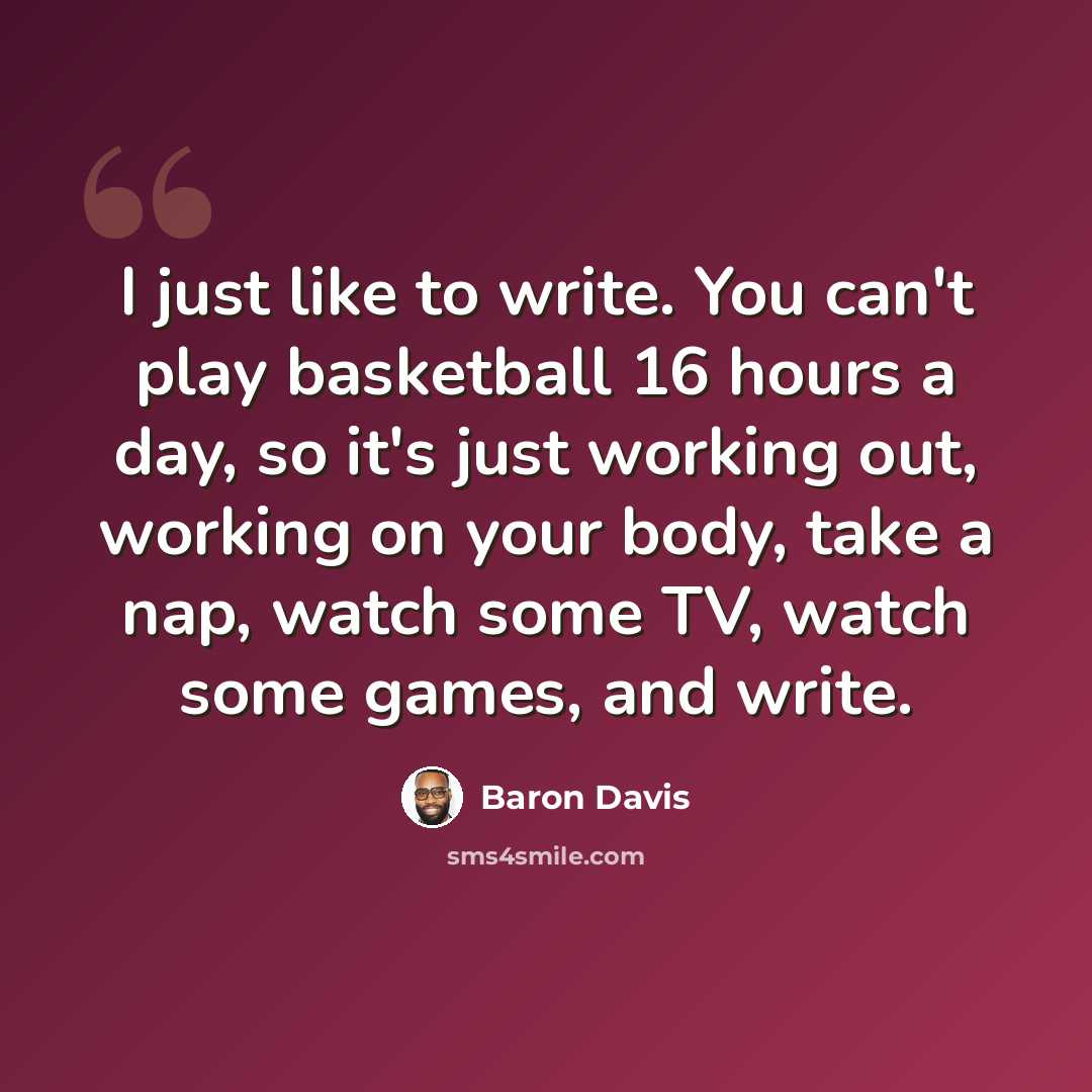 “I just like to write. You can't play basketball 16 hours a day, so it's just working out, working on your body, take a nap, watch some TV, watch some games, and write.” quote by Baron Davis