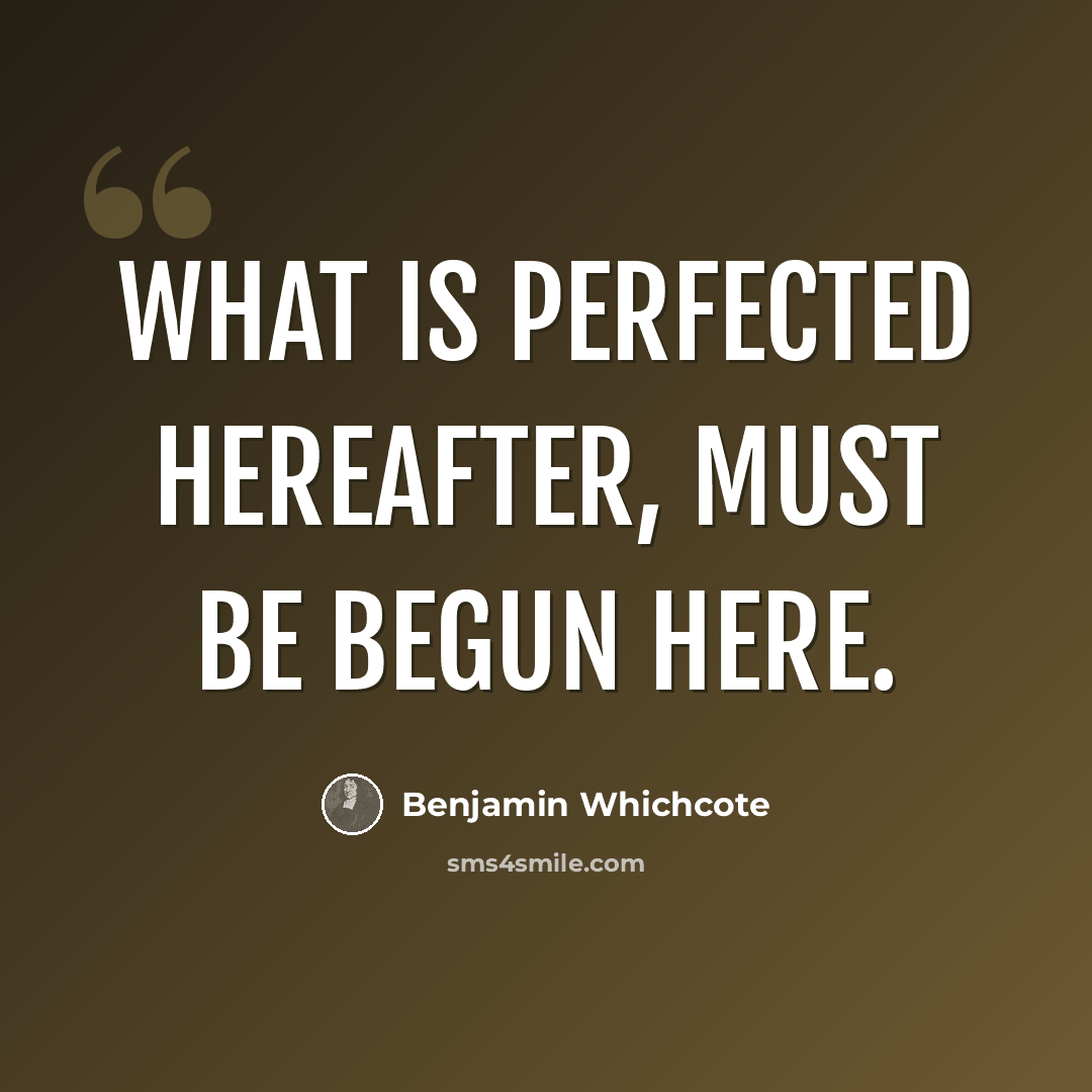 “What is Perfected hereafter, must be begun here.” quote by Benjamin Whichcote