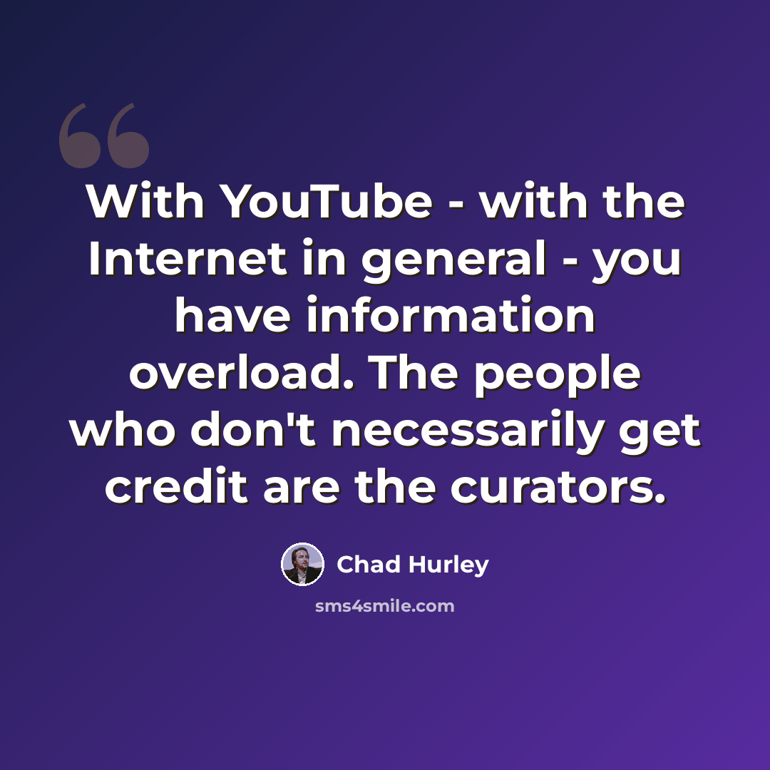 “With YouTube - with the Internet in general - you have information overload. The people who don't necessarily get credit are the curators.” quote by Chad Hurley