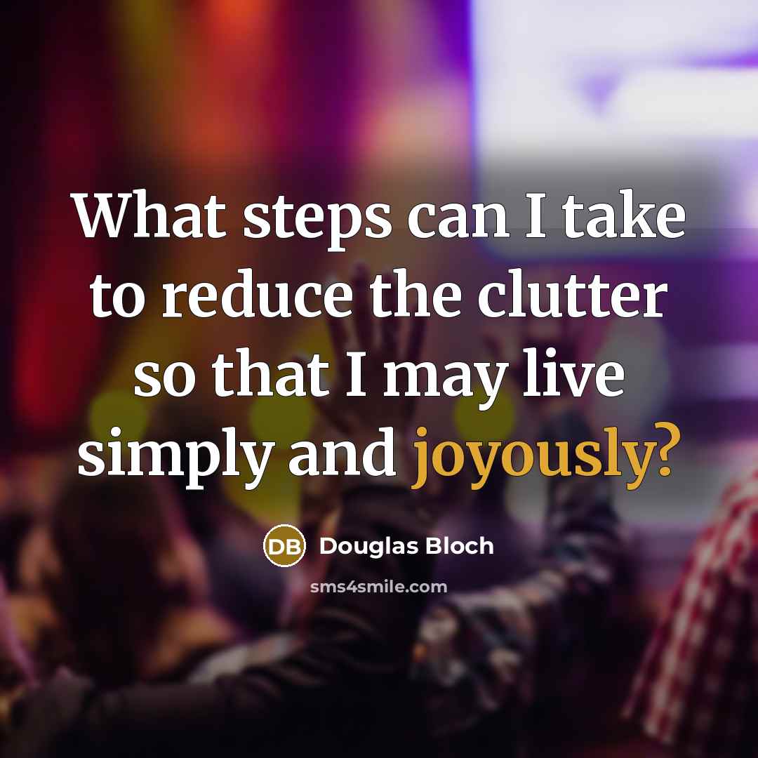 “What steps can I take to reduce the clutter so that I may live simply and joyously?” quote by Douglas Bloch