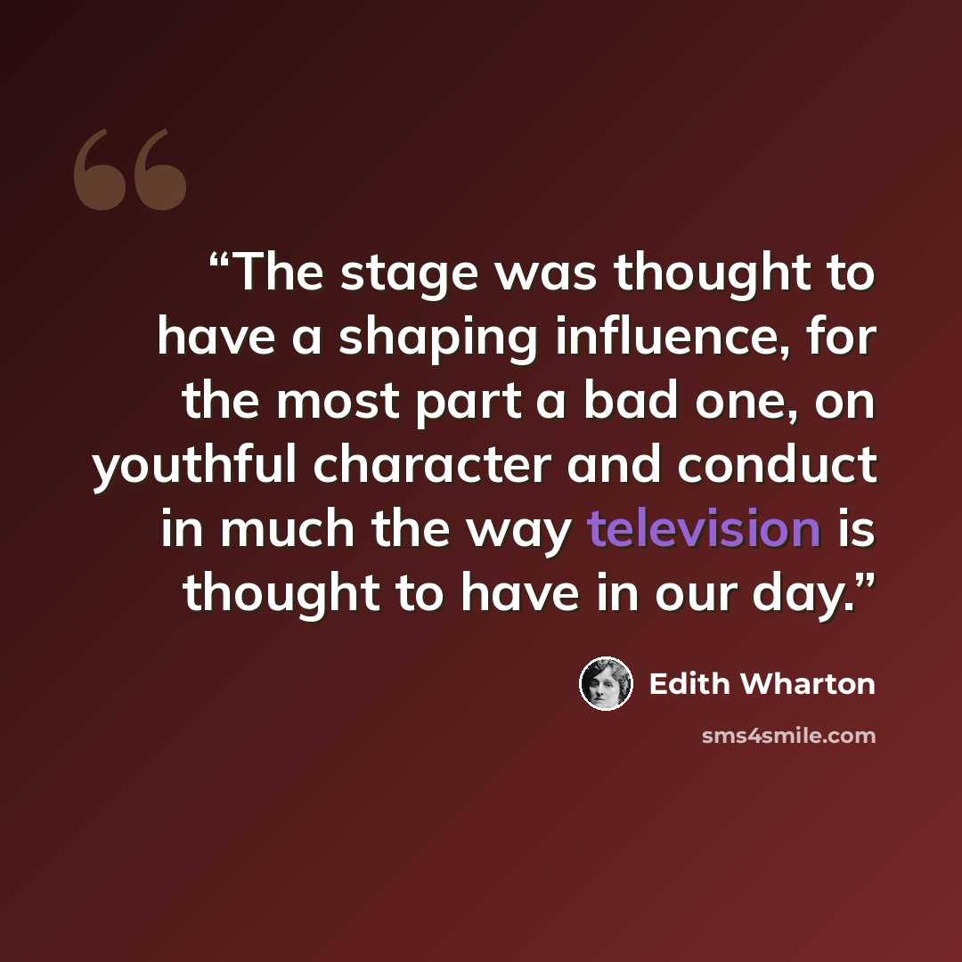 “The stage was thought to have a shaping influence, for the most part a bad one, on youthful character and conduct in much the way television is thought to have in our day.” quote by Edith Wharton