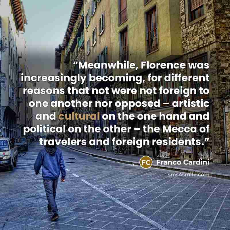 “Meanwhile, Florence was increasingly becoming, for different reasons that not were not foreign to one another nor opposed – artistic and cultural on the one hand and political on the other – the Mecca of travelers and foreign residents.” quote by Franco Cardini