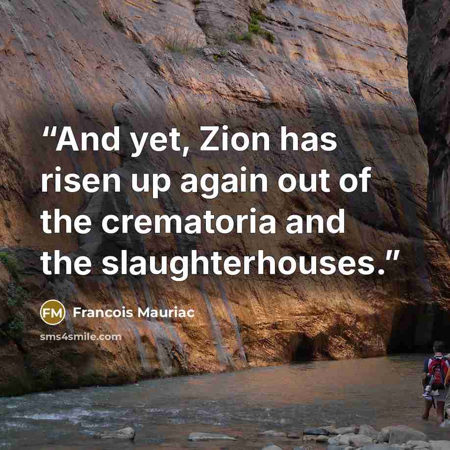 “And yet, Zion has risen up again out of the crematoria and the slaughterhouses.” quote by François Mauriac