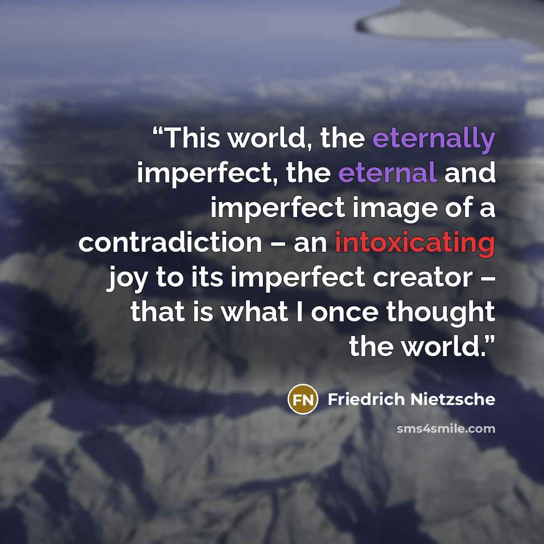 “This world, the eternally imperfect, the eternal and imperfect image of a contradiction – an intoxicating joy to its imperfect creator – that is what I once thought the world.” quote by Friedrich Nietzsche
