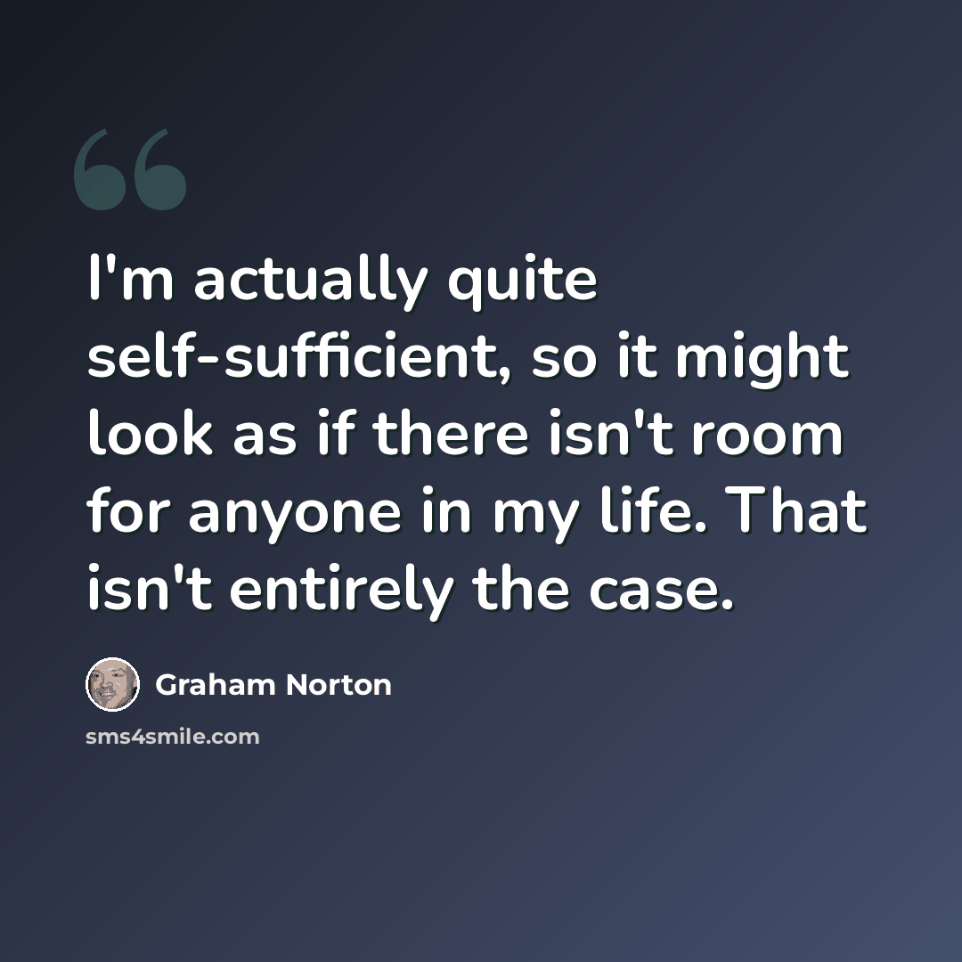 “I'm actually quite self-sufficient, so it might look as if there isn't room for anyone in my life. That isn't entirely the case.” quote by Graham Norton