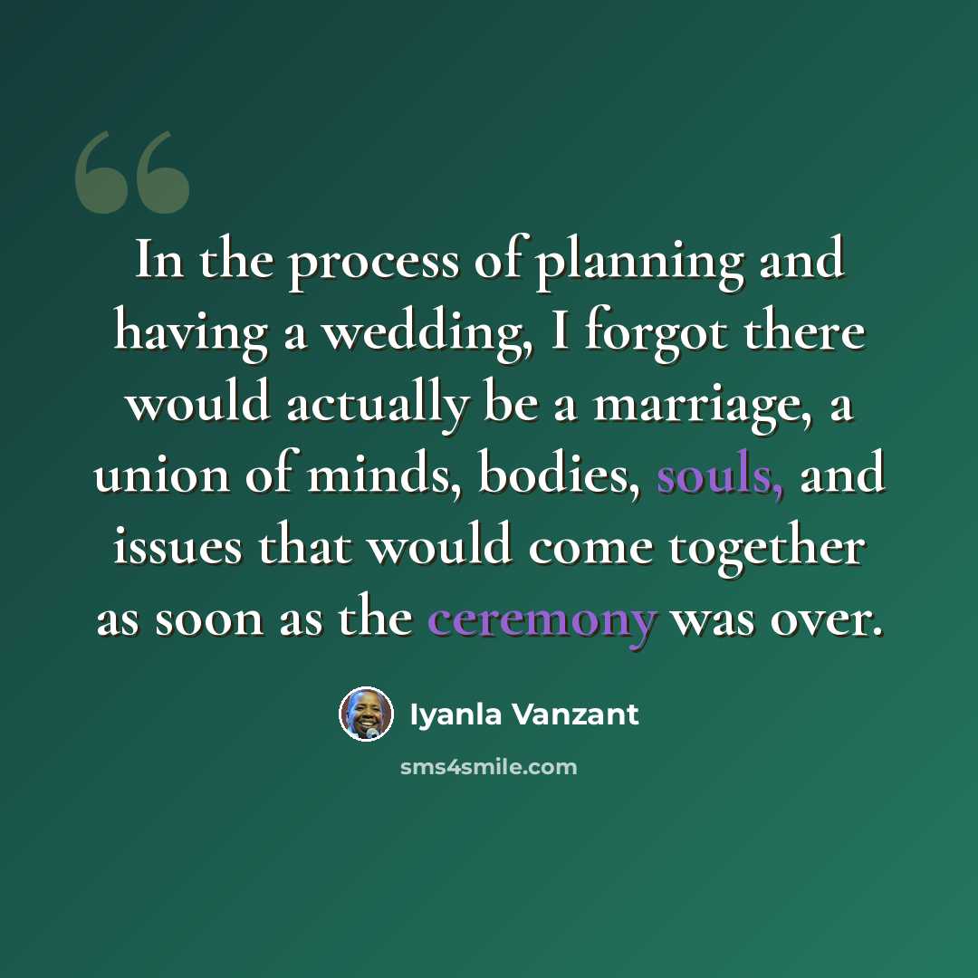 “In the process of planning and having a wedding, I forgot there would actually be a marriage, a union of minds, bodies, souls, and issues that would come together as soon as the ceremony was over.” quote by Iyanla Vanzant