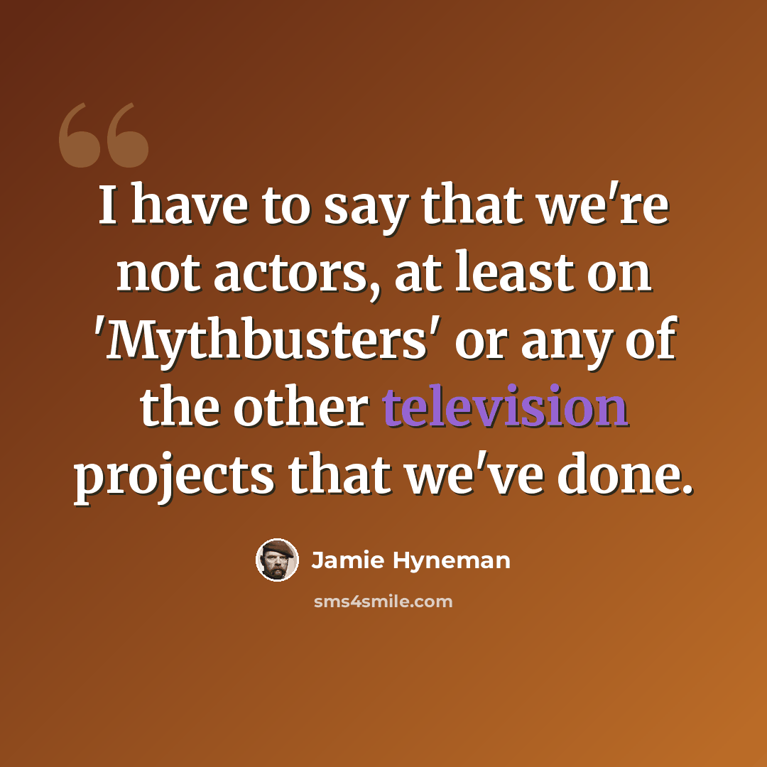 “I have to say that we're not actors, at least on 'Mythbusters' or any of the other television projects that we've done.” quote by Jamie Hyneman
