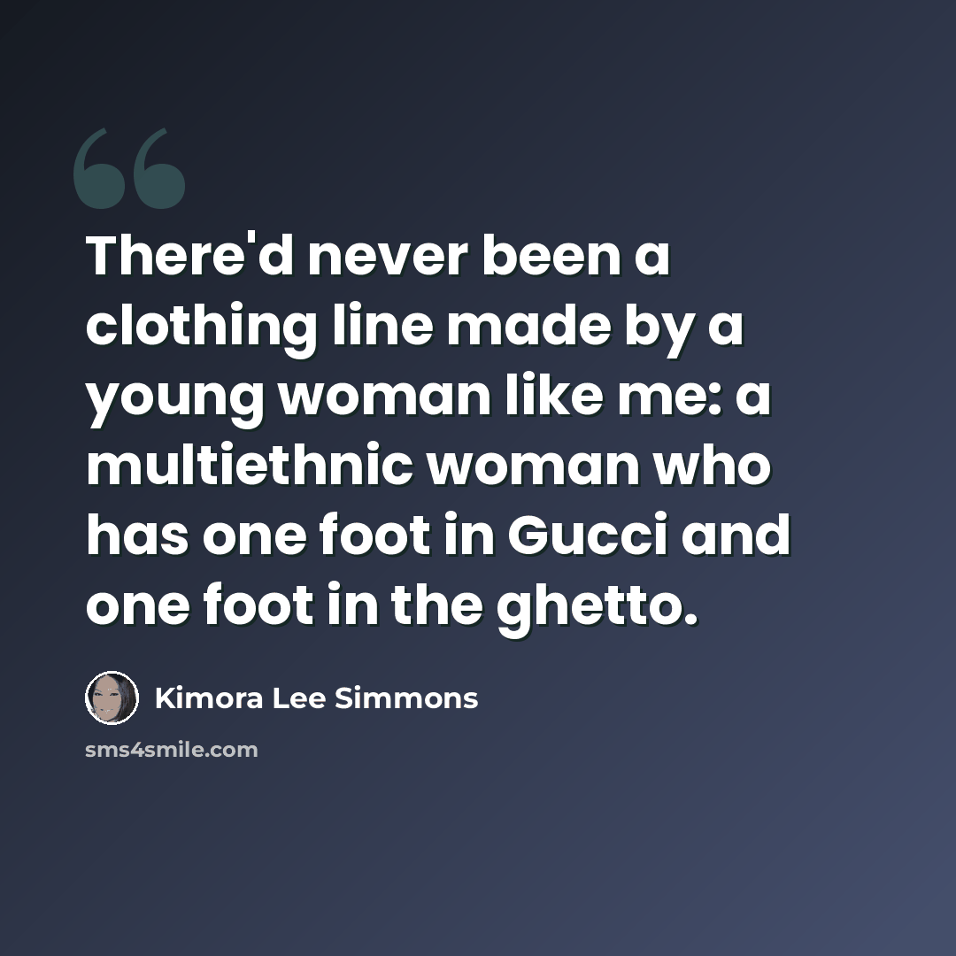 “There'd never been a clothing line made by a young woman like me: a multiethnic woman who has one foot in Gucci and one foot in the ghetto.” quote by Kimora Lee Simmons