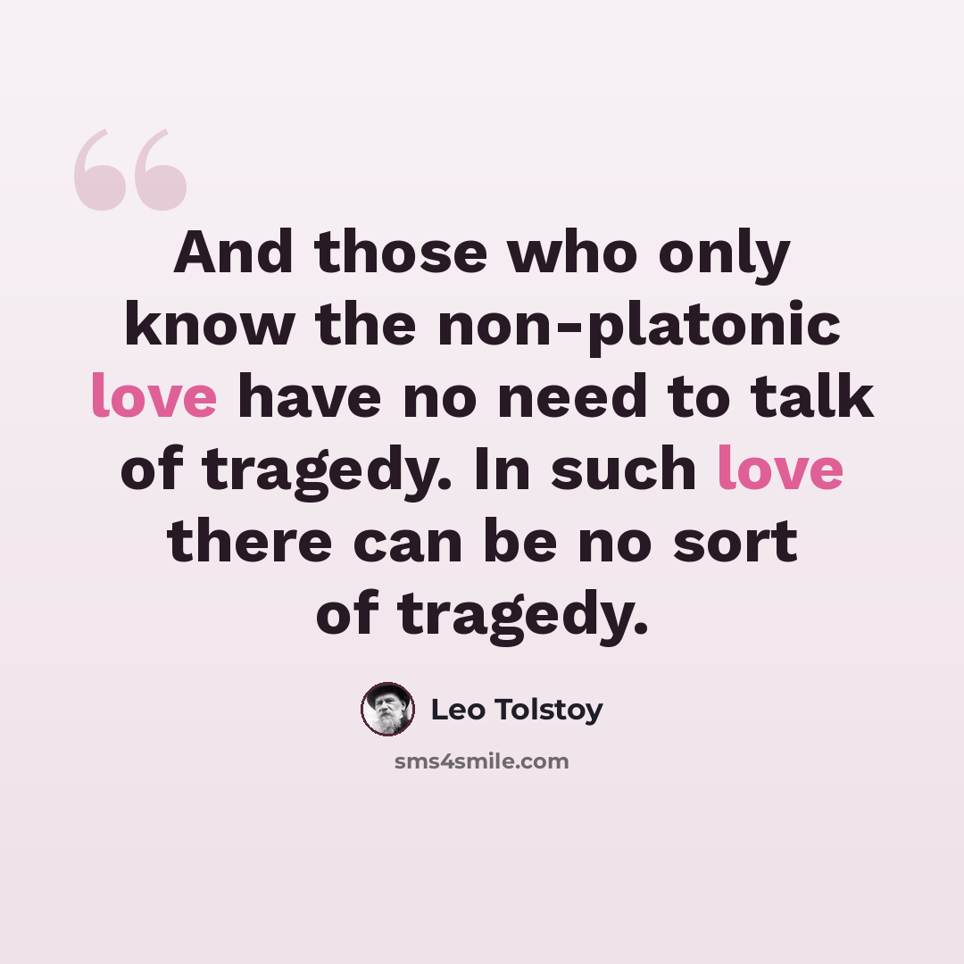 “And those who only know the non-platonic love have no need to talk of tragedy. In such love there can be no sort of tragedy.” quote by Leo Tolstoy