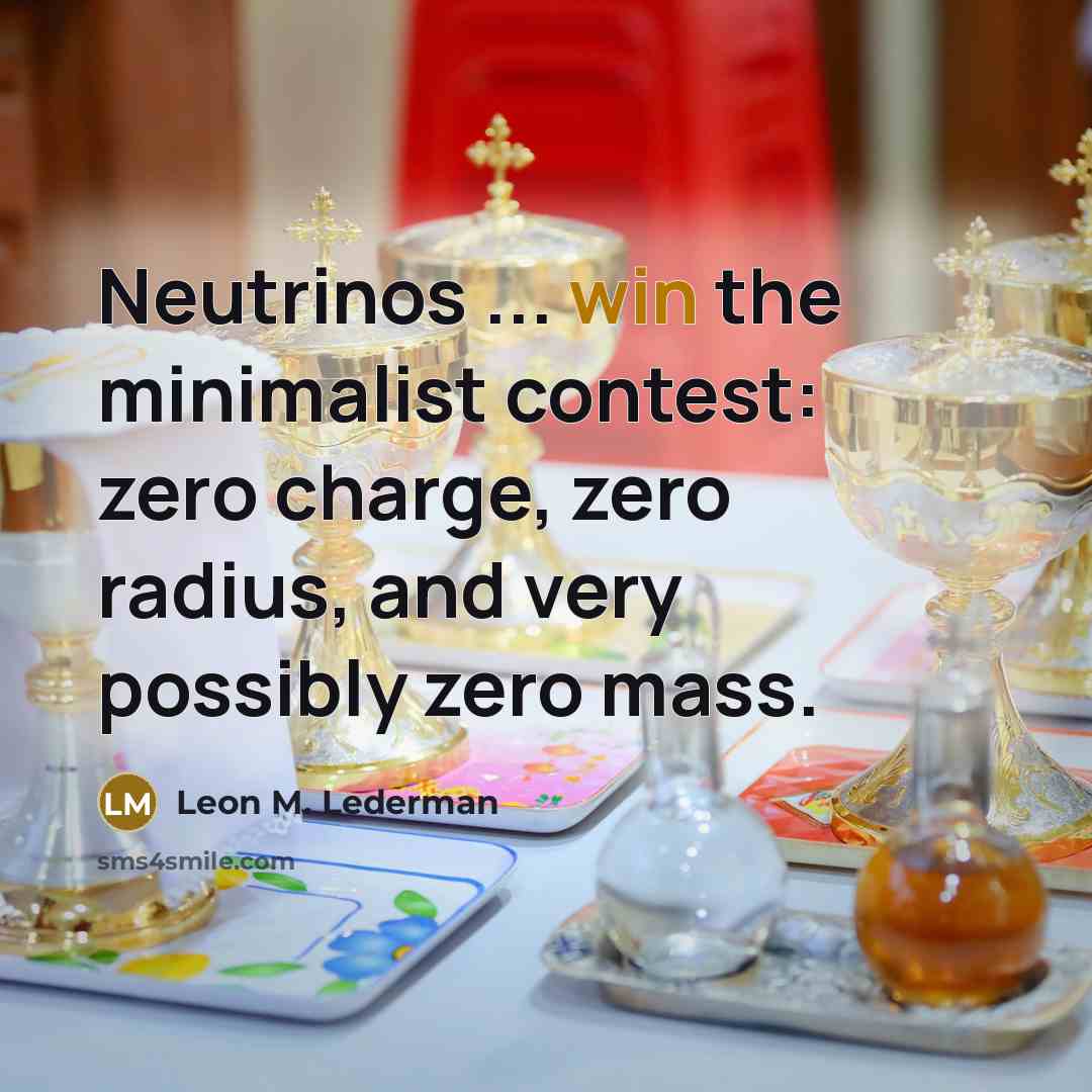 “Neutrinos ... win the minimalist contest: zero charge, zero radius, and very possibly zero mass.” quote by Leon M. Lederman