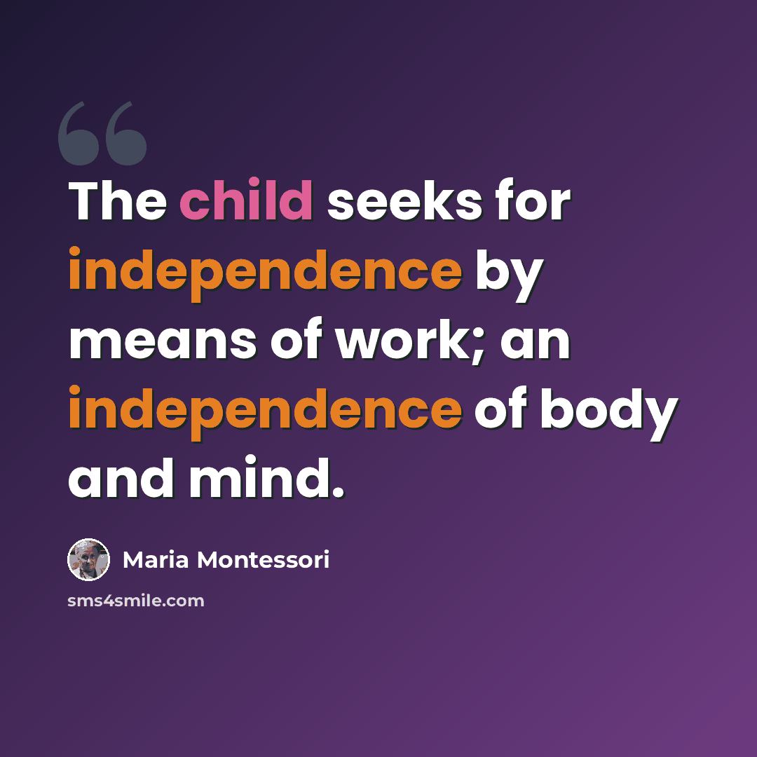 “The child seeks for independence by means of work; an independence of body and mind.” quote by Maria Montessori