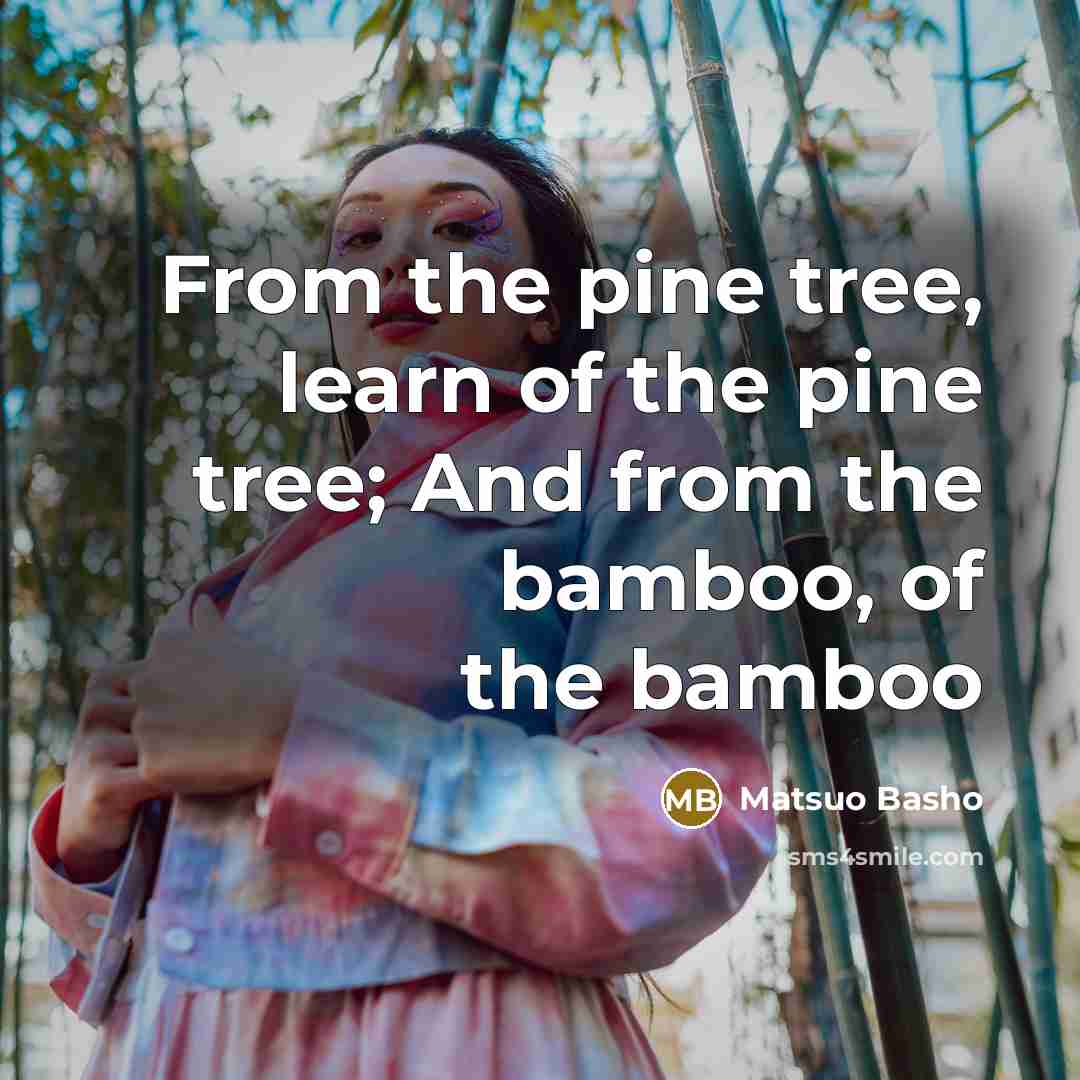 “From the pine tree, learn of the pine tree; And from the bamboo, of the bamboo” quote by Matsuo Basho