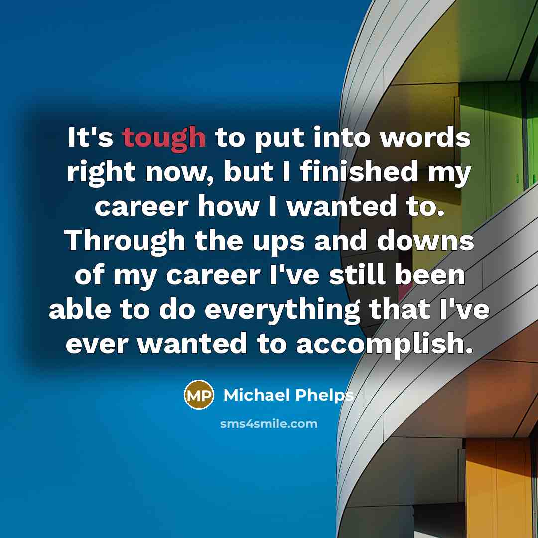 “It's tough to put into words right now, but I finished my career how I wanted to. Through the ups and downs of my career I've still been able to do everything that I've ever wanted to accomplish.” quote by Michael Phelps
