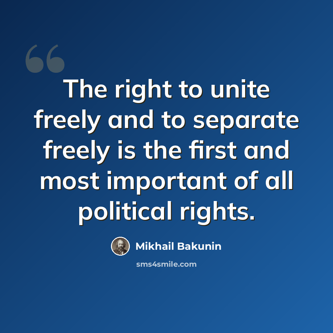 “The right to unite freely and to separate freely is the first and most important of all political rights.” quote by Mikhail Bakunin