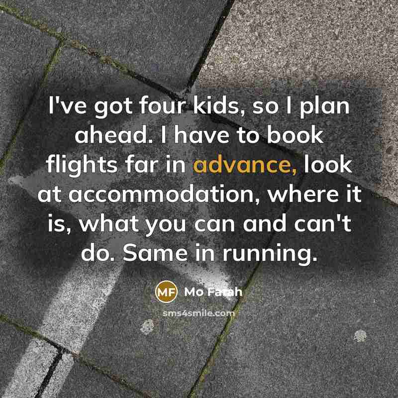 “I've got four kids, so I plan ahead. I have to book flights far in advance, look at accommodation, where it is, what you can and can't do. Same in running.” quote by Mo Farah
