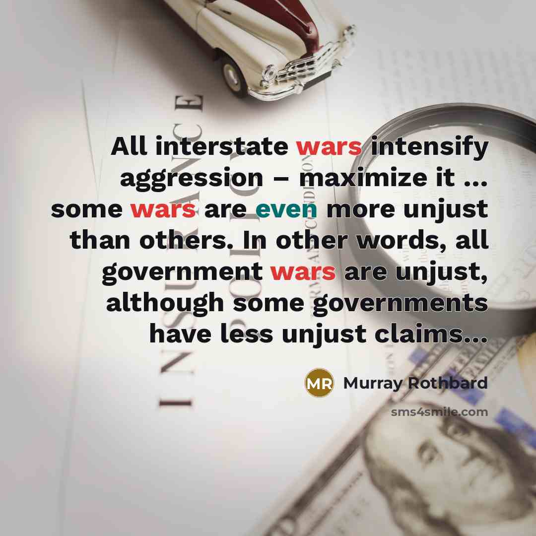 “All interstate wars intensify aggression – maximize it … some wars are even more unjust than others. In other words, all government wars are unjust, although some governments have less unjust claims…” quote by Murray Rothbard