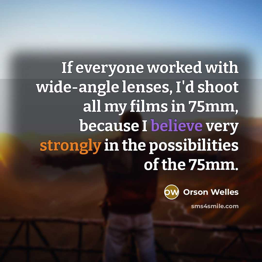 “If everyone worked with wide-angle lenses, I'd shoot all my films in 75mm, because I believe very strongly in the possibilities of the 75mm.” quote by Orson Welles