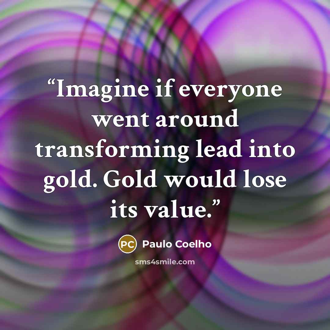 “Imagine if everyone went around transforming lead into gold. Gold would lose its value.” quote by Paulo Coelho