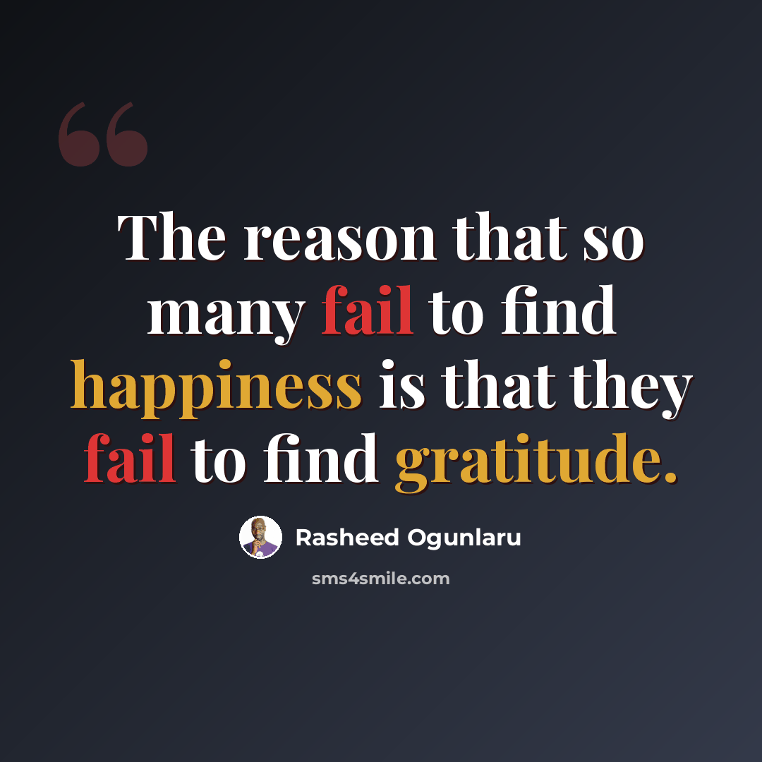 “The reason that so many fail to find happiness is that they fail to find gratitude.” quote by Rasheed Ogunlaru