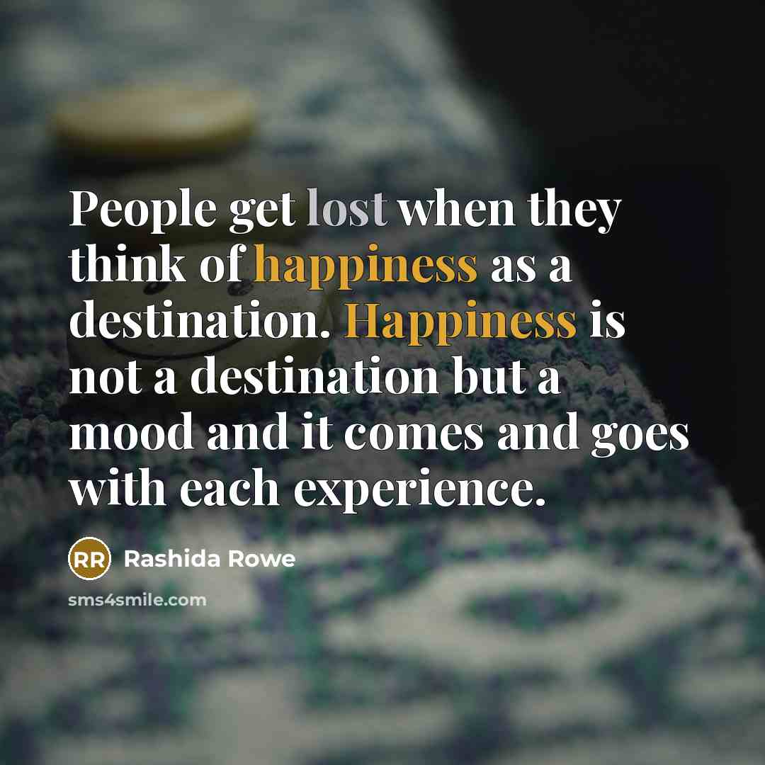 “People get lost when they think of happiness as a destination. Happiness is not a destination but a mood and it comes and goes with each experience.” quote by Rashida Rowe