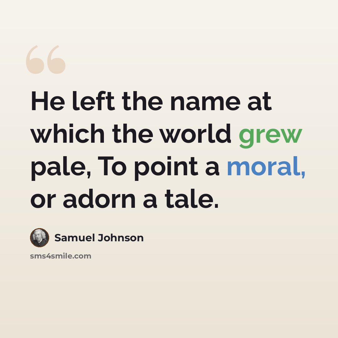 “He left the name at which the world grew pale, To point a moral, or adorn a tale.” quote by Samuel Johnson