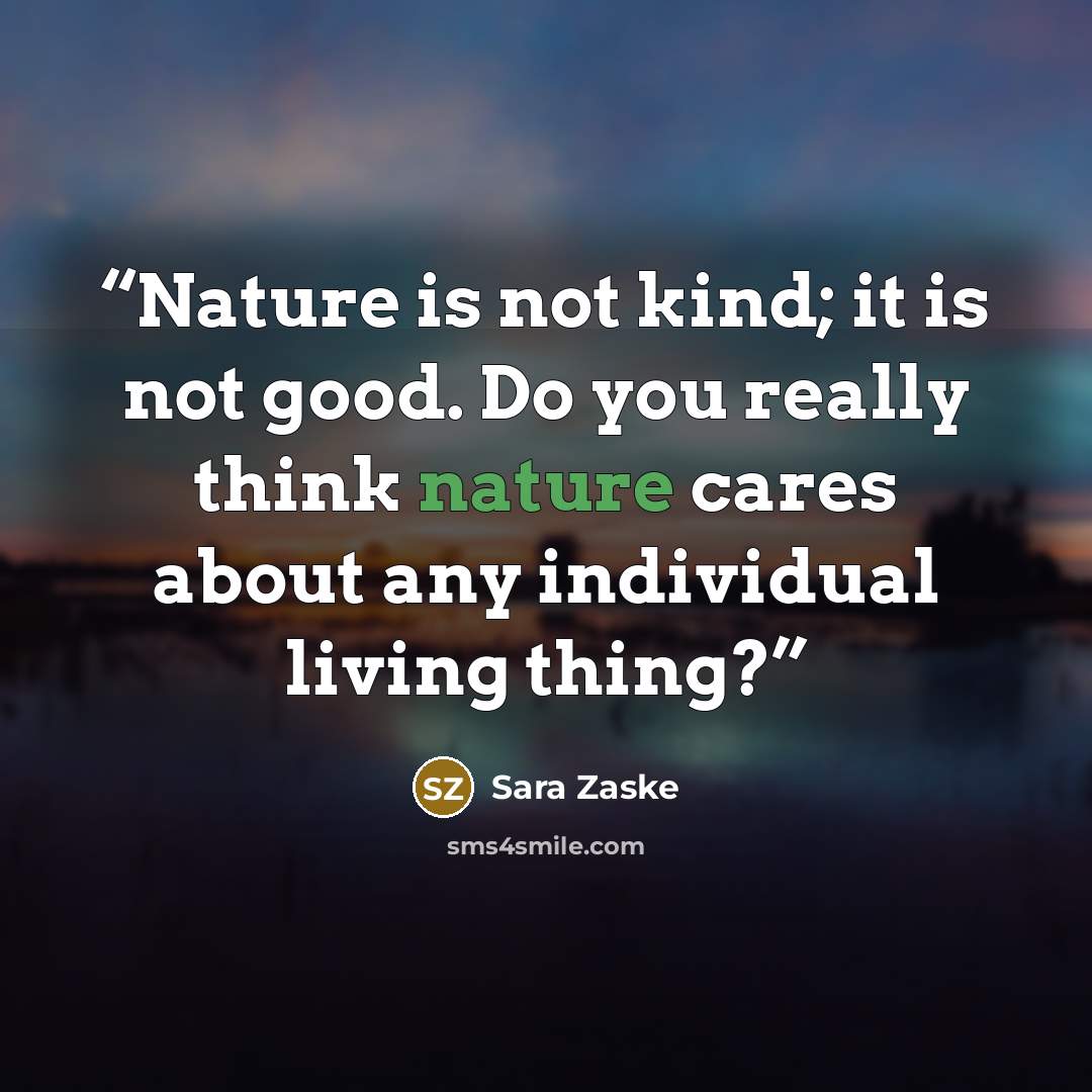 “Nature is not kind; it is not good. Do you really think nature cares about any individual living thing?” quote by Sara Zaske